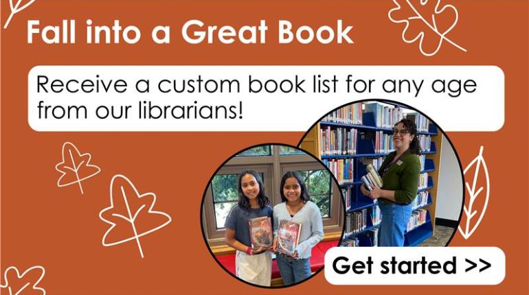 Fall into a great book! Receive a custom book list for any age from our librarians! Get started.
